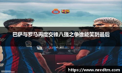 巴萨与罗马再度交锋八强之争谁能笑到最后