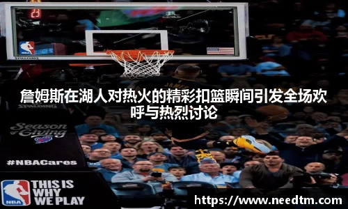 詹姆斯在湖人对热火的精彩扣篮瞬间引发全场欢呼与热烈讨论