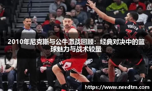 2010年尼克斯与公牛激战回顾：经典对决中的篮球魅力与战术较量