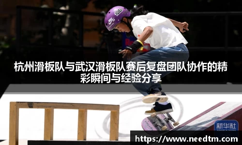 杭州滑板队与武汉滑板队赛后复盘团队协作的精彩瞬间与经验分享