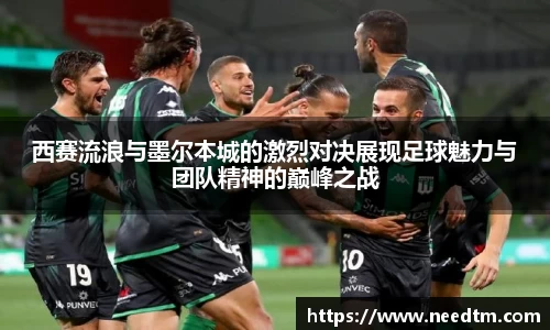 西赛流浪与墨尔本城的激烈对决展现足球魅力与团队精神的巅峰之战